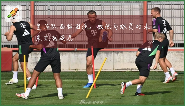 皇马队面临困境，教练与球员对未来充满疑虑