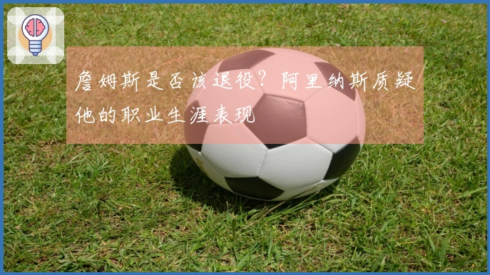 詹姆斯是否该退役？阿里纳斯质疑他的职业生涯表现