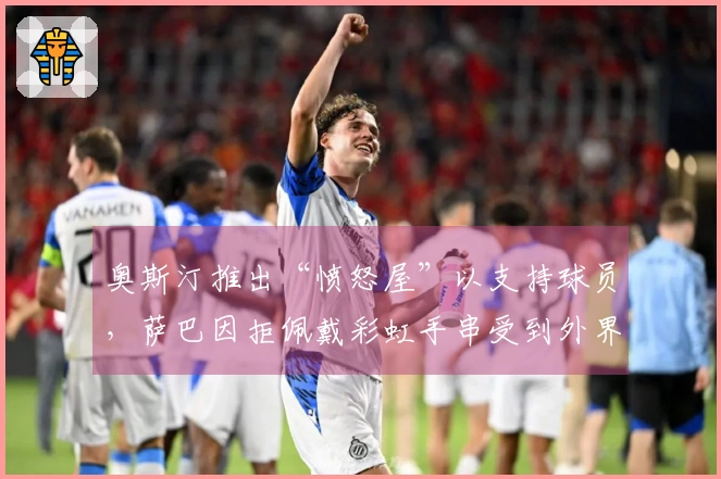 奥斯汀推出“愤怒屋”以支持球员，萨巴因拒佩戴彩虹手串受到外界指责