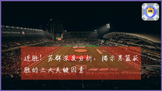 连胜！苏群深度分析，揭示男篮获胜的三大关键因素