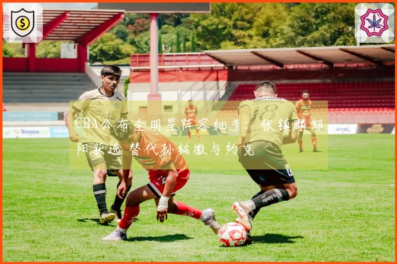 CBA公布全明星阵容细节：张镇麟邹阳获选 替代孙铭徽与约克