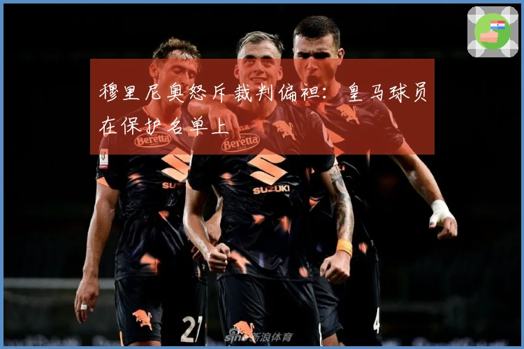 穆里尼奥怒斥裁判偏袒：皇马球员在保护名单上