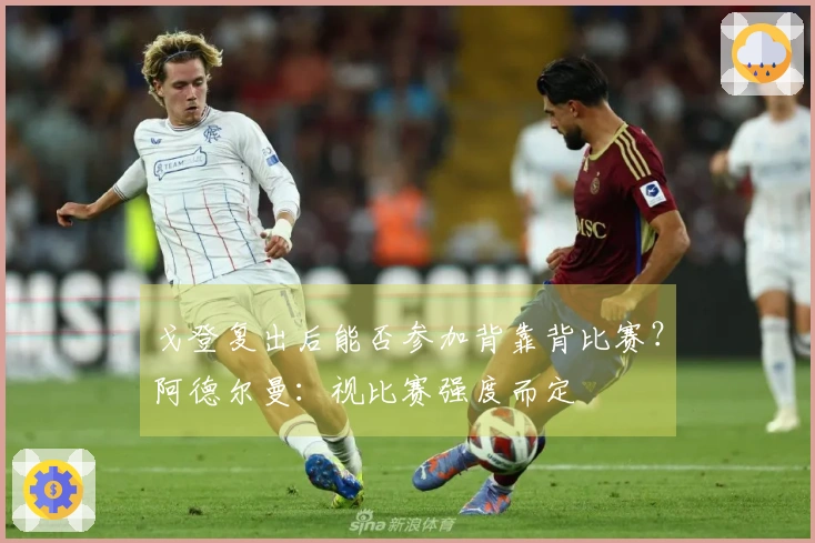 戈登复出后能否参加背靠背比赛？阿德尔曼：视比赛强度而定