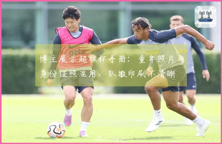 博主展示超级杯手册：童年照片与身份证照混用，队徽印刷不清晰