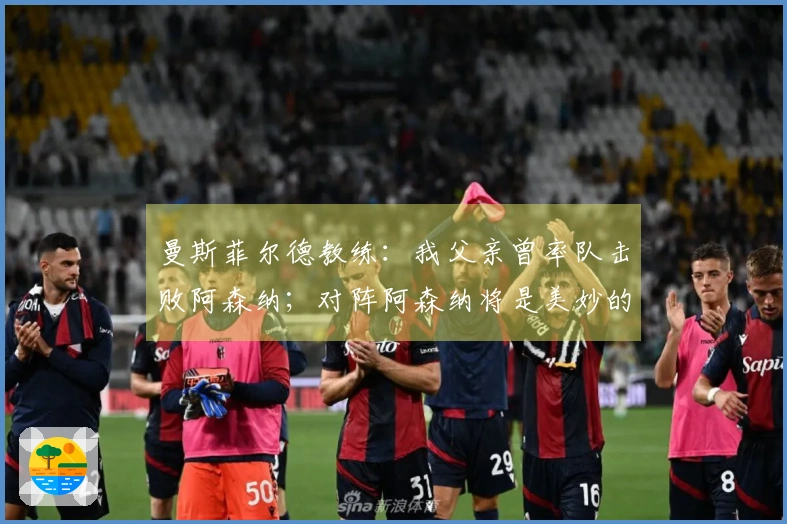 曼斯菲尔德教练：我父亲曾率队击败阿森纳；对阵阿森纳将是美妙的经历