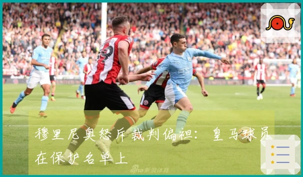 穆里尼奥怒斥裁判偏袒：皇马球员在保护名单上