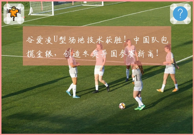 谷爱凌U型场地技术获胜！中国队包揽金银，创造冬奥异国参赛新高！