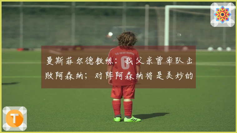 曼斯菲尔德教练：我父亲曾率队击败阿森纳；对阵阿森纳将是美妙的经历