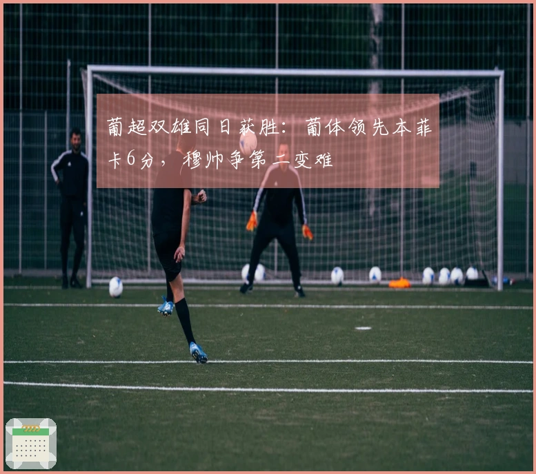 葡超双雄同日获胜：葡体领先本菲卡6分，穆帅争第二变难