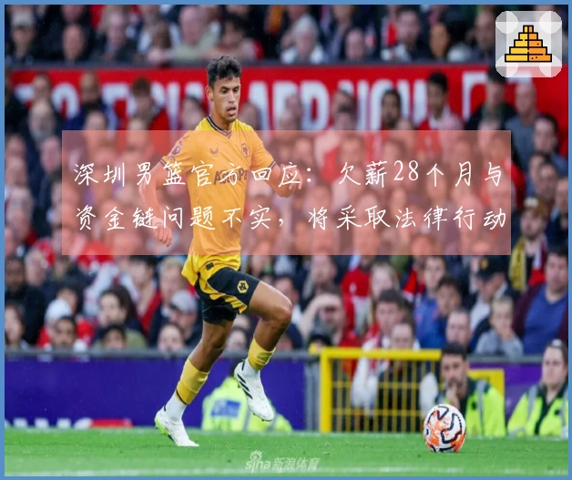 深圳男篮官方回应：欠薪28个月与资金链问题不实，将采取法律行动维护权益