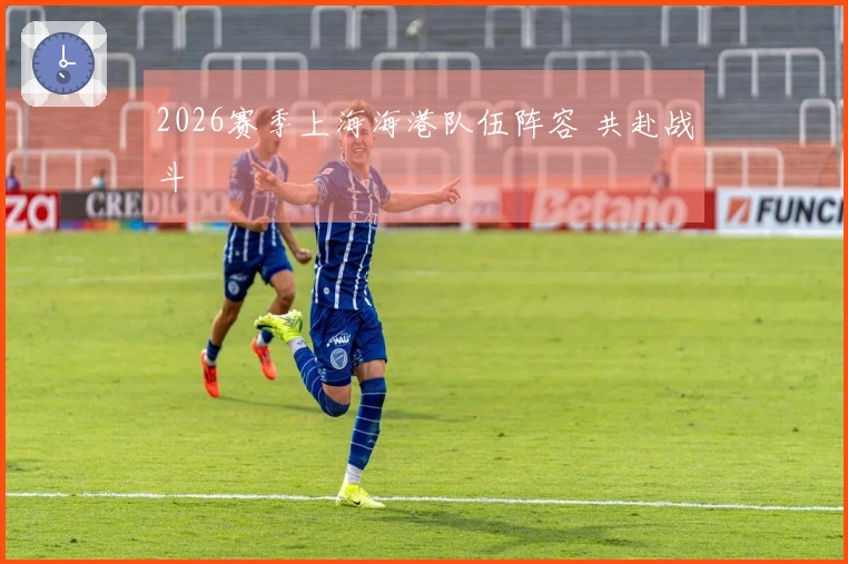 2026赛季上海海港队伍阵容 共赴战斗