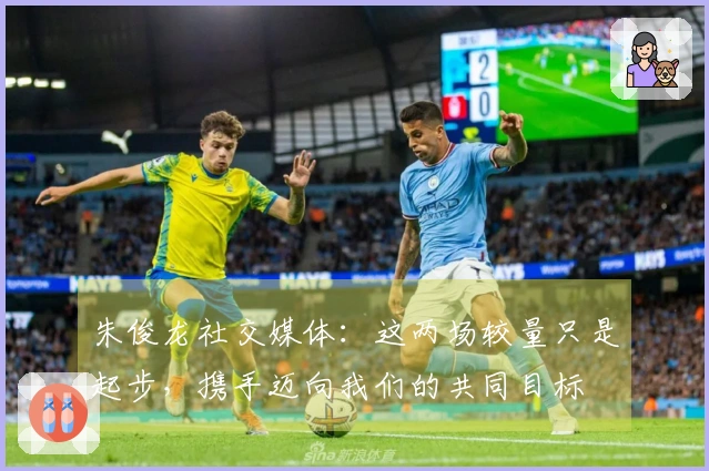 朱俊龙社交媒体：这两场较量只是起步，携手迈向我们的共同目标