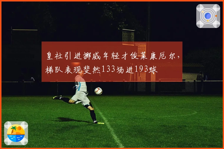 皇社引进挪威年轻才俊莱康厄尔，梯队表现斐然133场进193球