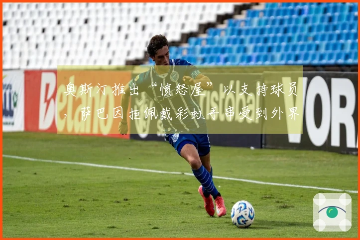 奥斯汀推出“愤怒屋”以支持球员，萨巴因拒佩戴彩虹手串受到外界指责